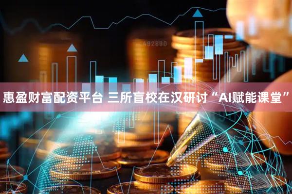 惠盈财富配资平台 三所盲校在汉研讨“AI赋能课堂”
