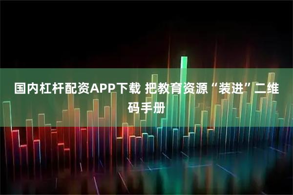 国内杠杆配资APP下载 把教育资源“装进”二维码手册